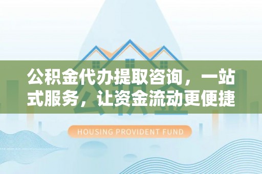 大姚公积金代办提取咨询，一站式服务，让资金流动更便捷