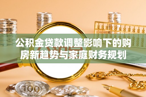 大姚公积金贷款调整影响下的购房新趋势与家庭财务规划