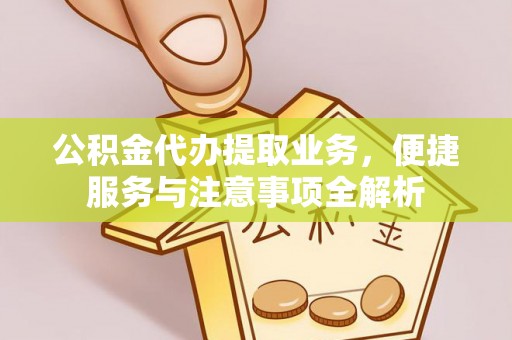 大姚公积金代办提取业务，便捷服务与注意事项全解析