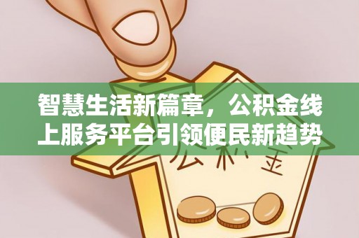 大姚智慧生活新篇章，公积金线上服务平台引领便民新趋势