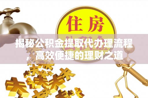 大姚揭秘公积金提取代办理流程，高效便捷的理财之道