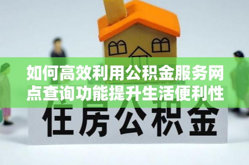 大姚如何高效利用公积金服务网点查询功能提升生活便利性