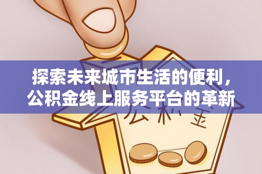 大姚探索未来城市生活的便利，公积金线上服务平台的革新与机遇