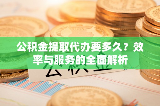 大姚公积金提取代办要多久？效率与服务的全面解析