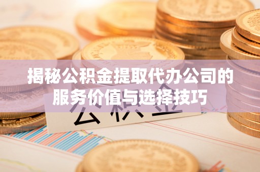 大姚揭秘公积金提取代办公司的服务价值与选择技巧