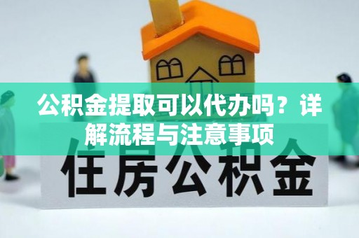 大姚公积金提取可以代办吗？详解流程与注意事项