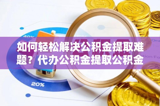 大姚如何轻松解决公积金提取难题？代办公积金提取公积金服务详解