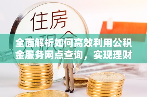 大姚全面解析如何高效利用公积金服务网点查询，实现理财与生活优化