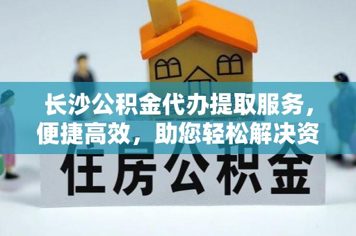 大姚长沙公积金代办提取服务，便捷高效，助您轻松解决资金需求