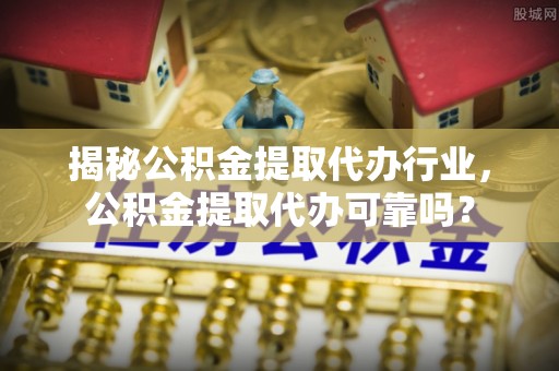 大姚揭秘公积金提取代办行业，公积金提取代办可靠吗？