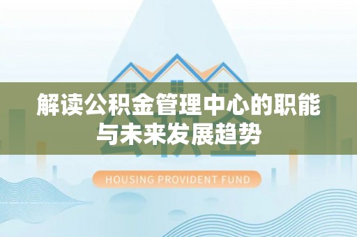 大姚解读公积金管理中心的职能与未来发展趋势