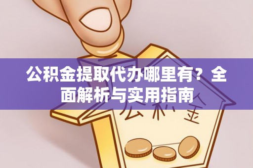 大姚公积金提取代办哪里有？全面解析与实用指南