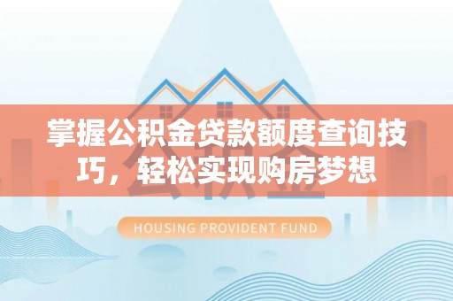 大姚掌握公积金贷款额度查询技巧，轻松实现购房梦想