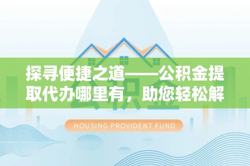 大姚探寻便捷之道——公积金提取代办哪里有，助您轻松解决资金难题