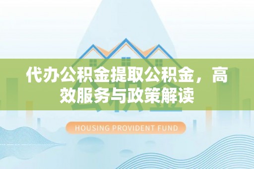 大姚代办公积金提取公积金，高效服务与政策解读