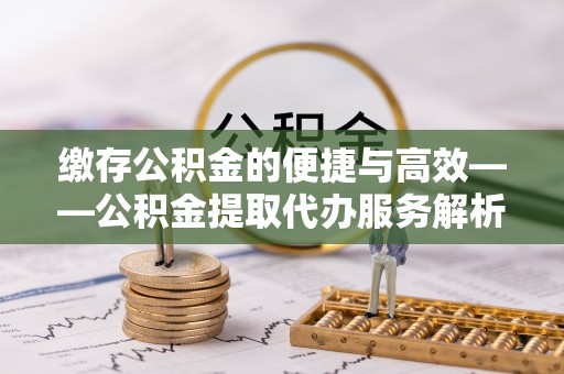 大姚缴存公积金的便捷与高效——公积金提取代办服务解析