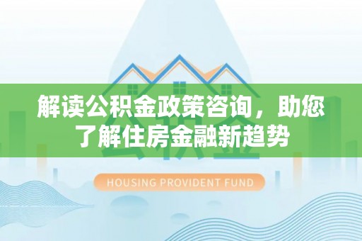 大姚解读公积金政策咨询，助您了解住房金融新趋势