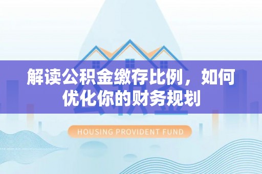 大姚解读公积金缴存比例，如何优化你的财务规划