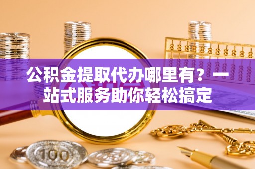 大姚公积金提取代办哪里有？一站式服务助你轻松搞定