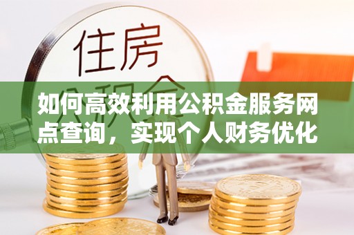 大姚如何高效利用公积金服务网点查询，实现个人财务优化