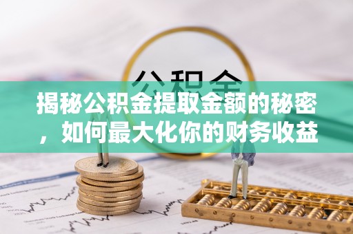 大姚揭秘公积金提取金额的秘密，如何最大化你的财务收益