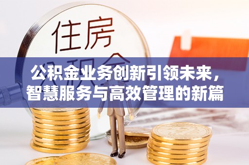 大姚公积金业务创新引领未来，智慧服务与高效管理的新篇章