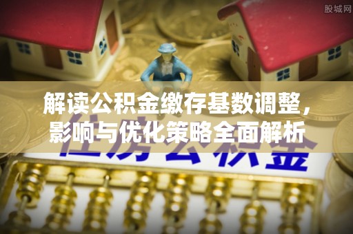 大姚解读公积金缴存基数调整，影响与优化策略全面解析