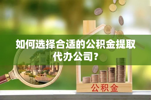 大姚如何选择合适的公积金提取代办公司？