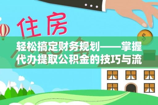 大姚轻松搞定财务规划——掌握代办提取公积金的技巧与流程