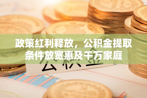 大姚政策红利释放，公积金提取条件放宽惠及千万家庭