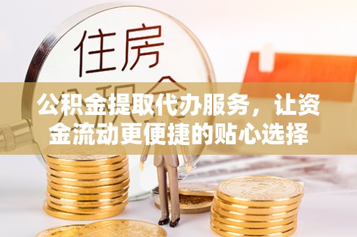 大姚公积金提取代办服务，让资金流动更便捷的贴心选择