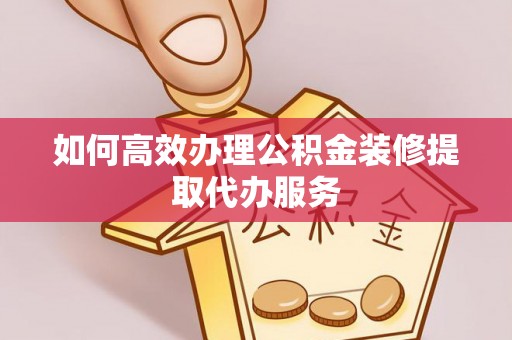 大姚如何高效办理公积金装修提取代办服务