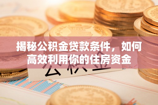 大姚揭秘公积金贷款条件，如何高效利用你的住房资金
