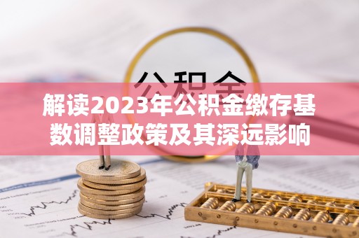 大姚解读2023年公积金缴存基数调整政策及其深远影响