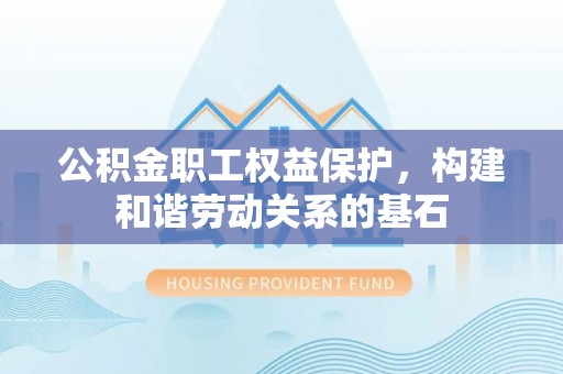 大姚公积金职工权益保护，构建和谐劳动关系的基石