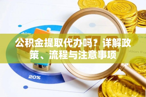 大姚公积金提取代办吗？详解政策、流程与注意事项