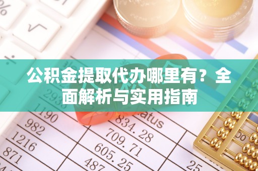 大姚公积金提取代办哪里有？全面解析与实用指南