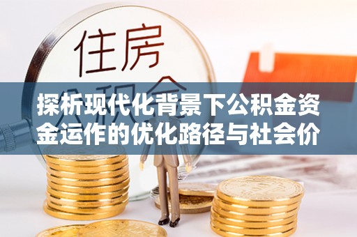 大姚探析现代化背景下公积金资金运作的优化路径与社会价值