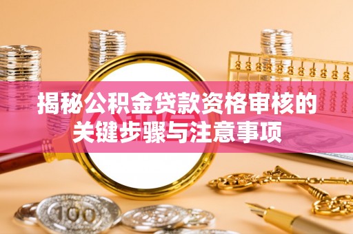 大姚揭秘公积金贷款资格审核的关键步骤与注意事项
