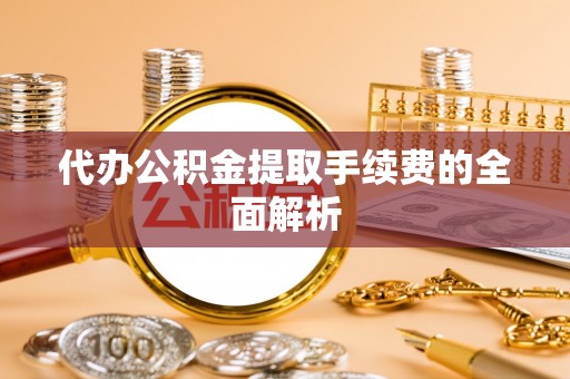 大姚代办公积金提取手续费的全面解析