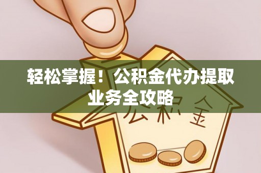 大姚轻松掌握！公积金代办提取业务全攻略