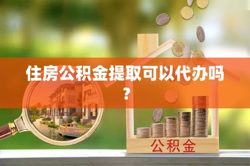 大姚住房公积金提取可以代办吗？