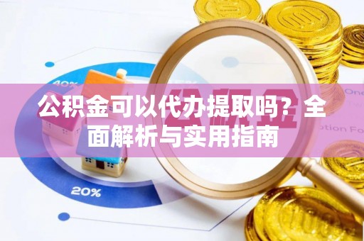 大姚公积金可以代办提取吗？全面解析与实用指南
