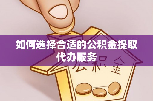大姚如何选择合适的公积金提取代办服务