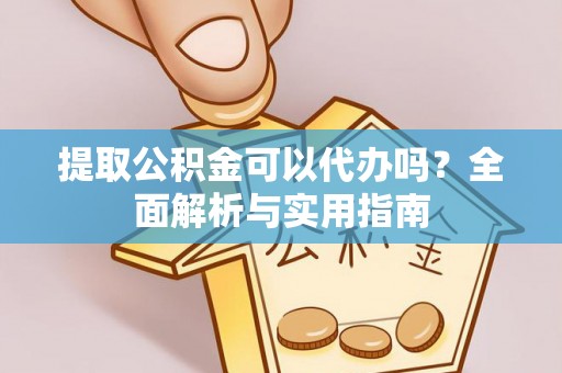 大姚提取公积金可以代办吗？全面解析与实用指南