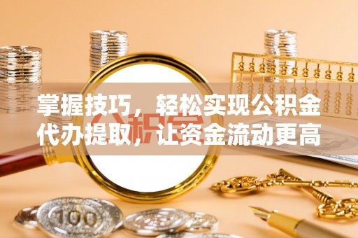 大姚掌握技巧，轻松实现公积金代办提取，让资金流动更高效
