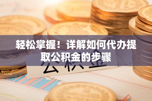 大姚轻松掌握！详解如何代办提取公积金的步骤