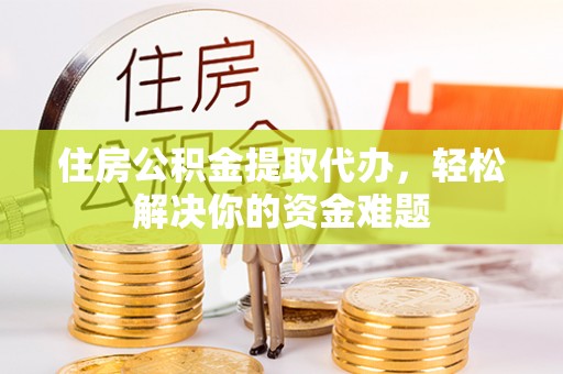大姚住房公积金提取代办，轻松解决你的资金难题