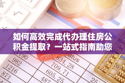 大姚如何高效完成代办理住房公积金提取？一站式指南助您轻松搞定