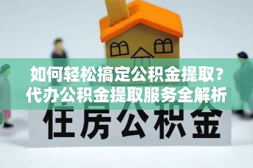 大姚如何轻松搞定公积金提取？代办公积金提取服务全解析